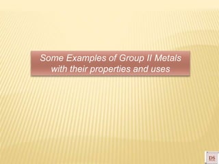 Some Examples of Group II Metals
with their properties and uses
 