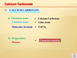 CALCIUM CARBONATE1)
a) Chemical name
Common name
Molecular formula
= Calcium Carbonate
= Lime stone
= CaCO3
b) Preparation :
Process
Chemical reaction=
Calcium Carbonate
 