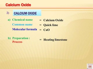 CALCIUM OXIDE2)
a) Chemical name
Common name
Molecular formula
= Calcium Oxide
= Quick lime
= CaO
b) Preparation :
Process
Heating limestone=
Calcium Oxide
 