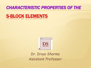 CHARACTERISTIC PROPERTIES OF THE
S-BLOCK ELEMENTS
Dr. Divya Sharma
Assistant Professor
 