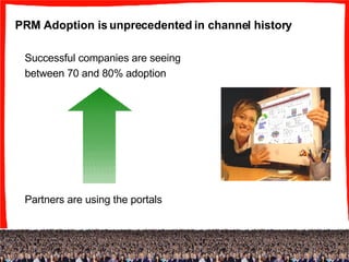 PRM Adoption is unprecedented in channel history Successful companies are seeing between 70 and 80% adoption Partners are using the portals 