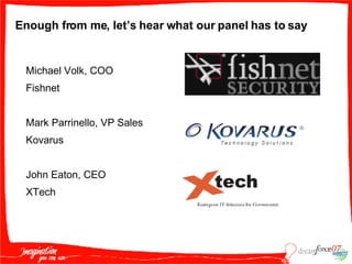 Enough from me, let’s hear what our panel has to say Michael Volk, COO Fishnet Mark Parrinello, VP Sales Kovarus John Eaton, CEO XTech 