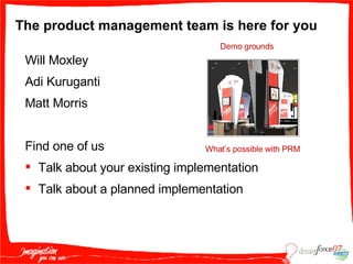 The product management team is here for you Will Moxley Adi Kuruganti Matt Morris Find one of us Talk about your existing implementation Talk about a planned implementation Demo grounds What’s possible with PRM 
