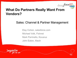 What Do Partners Really Want From Vendors? Elay Cohen, salesforce.com Michael Volk, Fishnet Mark Parrinello, Kovarus John Eaton, Xtech Sales: Channel & Partner Management 
