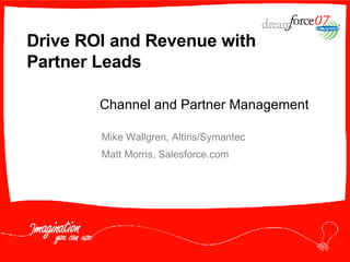 Drive ROI and Revenue with Partner Leads Mike Wallgren, Altiris/Symantec Matt Morris, Salesforce.com Channel and Partner Management 
