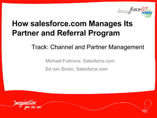 How salesforce.com Manages Its Partner and Referral Program Michael Fullmore, Salesforce.com  Ed van Siclen, Salesforce.com Track: Channel and Partner Management 