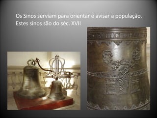 Os Sinos serviam para orientar e avisar a população. Estes sinos são do séc. XVII 