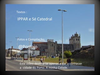 Textos :  IPPAR e Sé Catedral Fotos e Compilação: @Portojo  Agosto.08 Este vídeo destina-se apenas a dar a conhecer a  cidade do Porto. A minha Cidade. 