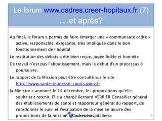 Le forum  www.cadres.creer-hopitaux.fr   (7) … et après? <ul><li>Au final, le forum a permis de faire émerger une « commun...