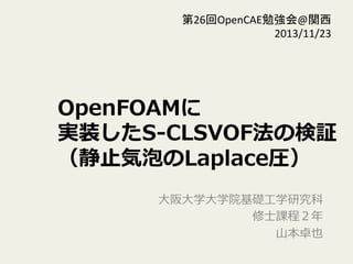 OpenFOAMに
実装したS-‐‑‒CLSVOF法の検証
（静⽌止気泡のLaplace圧）
⼤大阪⼤大学⼤大学院基礎⼯工学研究科
修⼠士課程２年年
 　⼭山本卓也
第26回OpenCAE勉強会@関西	
  
2013/11/23	
 