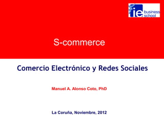 S-commerce

Comercio Electrónico y Redes Sociales

         Manuel A. Alonso Coto, PhD




         La Coruña, Noviembre, 2012
 