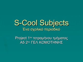 S-Cool Subjects
Ένα σχολικό περιοδικό

Project 1ου τετραμήνου τμήματος
Α5 2ου ΓΕΛ ΚΟΜΟΤΗΝΗΣ

 