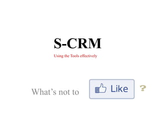 S-CRM Using the Tools effectively What’s not to ? 