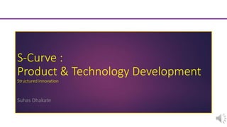 S-Curve :
Product & Technology Development
Structured innovation
Suhas Dhakate
 