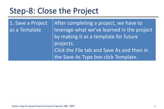 56Author: Ong-Art Sanpinit Electrical Charter Engineer วฟก. 1037
Step-8: Close the Project
1. Save a Project
as a Template
After completing a project, we have to
leverage what we’ve learned in the project
by making it as a template for future
projects.
Click the File tab and Save As and then in
the Save As Type box click Template.
 