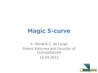 Magic S-curve

    Ir.	
  Hendrik	
  C.	
  de	
  Lange	
  
Patent	
  A2orney	
  and	
  Founder	
  of	
  
            Octrooifabriek	
  
             16-­‐03-­‐2012	
  
 