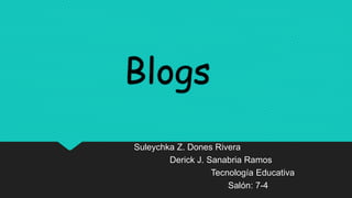 Blogs
Suleychka Z. Dones Rivera
Derick J. Sanabria Ramos
Tecnología Educativa
Salón: 7-4
 