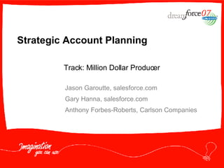 Strategic Account Planning Jason Garoutte, salesforce.com Gary Hanna, salesforce.com  Anthony Forbes-Roberts, Carlson Companies Track: Million Dollar Producer 