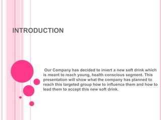 INTRODUCTION  Our Company has decided to invert a new soft drink which is meant to reach young, health conscious segment. This presentation will show what the company has planned to reach this targeted group how to influence them and how to lead them to accept this new soft drink. 