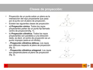 Clases de proyección:
• Proyección de un punto sobre un plano es la
intersección del rayo proyectante que pasa
por el punt...