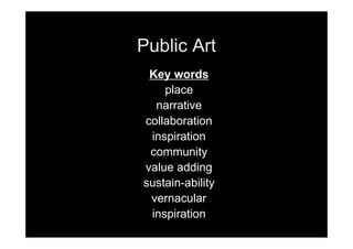 Public Art
 Key words
    place
  narrative
collaboration
 inspiration
 community
value adding
sustain-ability
 vernacular
 inspiration
 