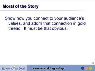 Moral of the Story Show how you connect to your audience’s values, and adorn that connection in gold thread.  It must be that obvious. 