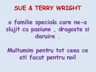 SUE & TERRY WRIGHT o familie speciala care ne-a slujit cu pasiune , dragoste si daruire . Multumim pentru tot ceea ce ati facut pentru noi! 