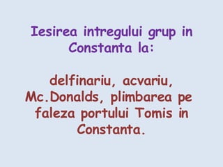 Iesirea intregului grup in Constanta la: delfinariu, acvariu, Mc.Donalds, plimbarea pe  faleza portului Tomis in Constanta. 