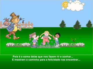 Pois é a soma delas que nos fazem rir e sonhar...  E mostram o caminho para a felicidade nos encontrar... 