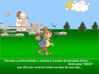 Perceba a profundidade, a riqueza e o poder da bondade divina...  Sinta esse "DEUS" que olha por você em todos os dias de sua vida... 