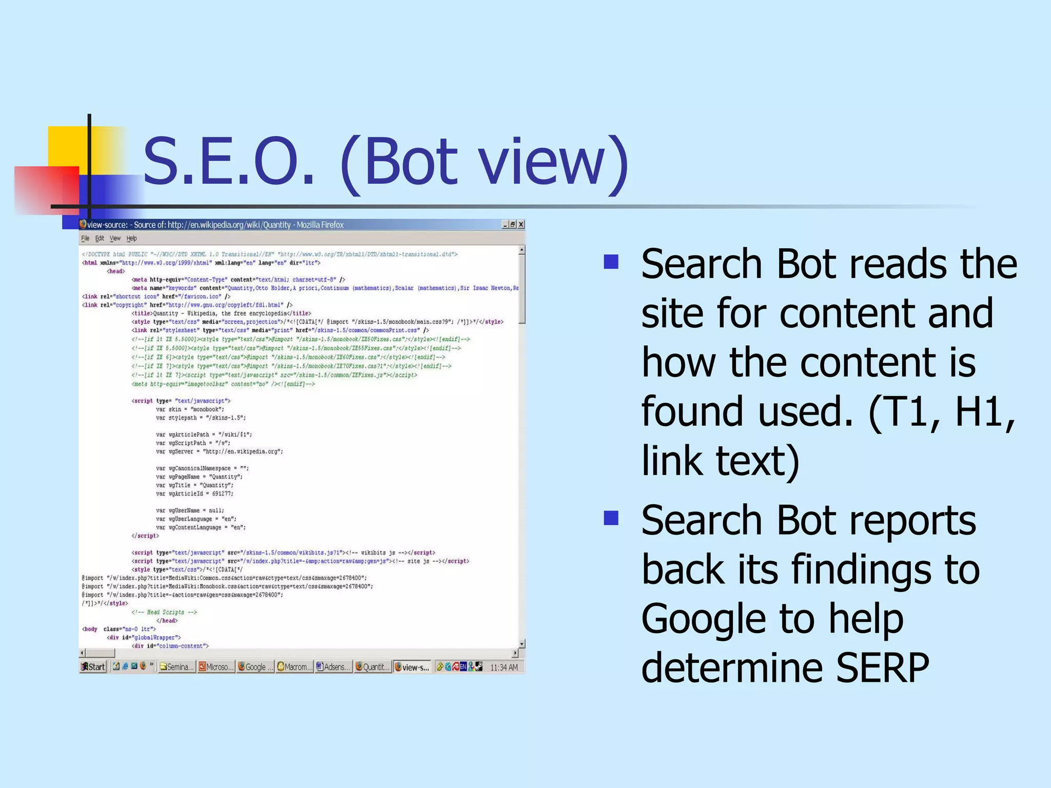 S.E.O. (Bot view) Search Bot reads the site for content and how the content is found used. (T1, H1, link text) Search Bot reports back its findings to Google to help determine SERP 