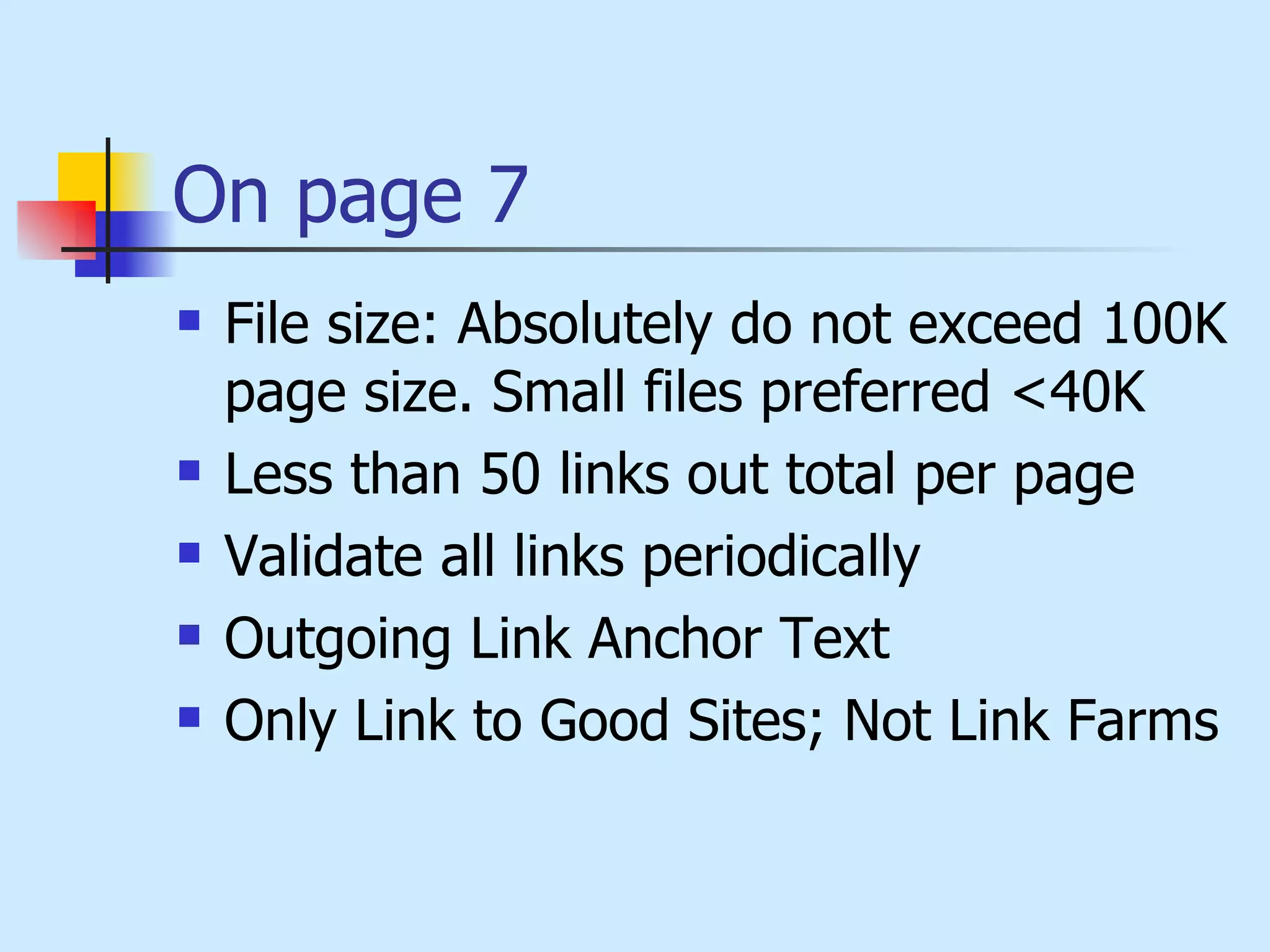 On page 7 File size: Absolutely do not exceed 100K page size. Small files preferred <40K  Less than 50 links out total per page Validate all links periodically  Outgoing Link Anchor Text  Only Link to Good Sites; Not Link Farms  