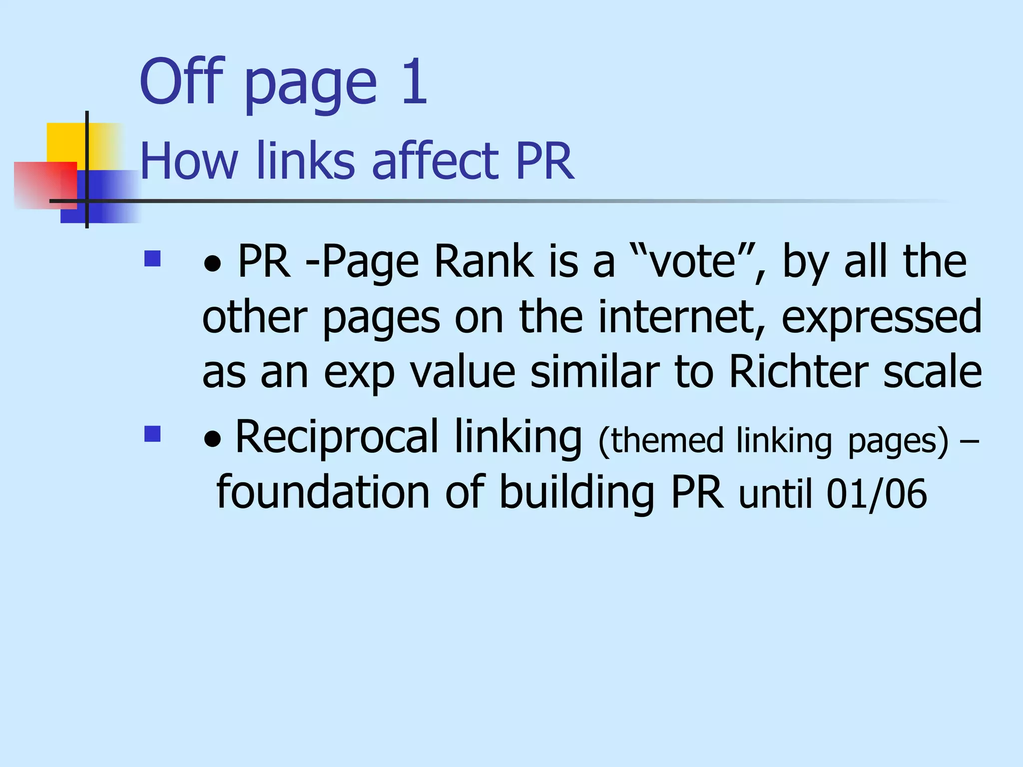 Off page 1 How links affect PR      PR -Page Rank is a “vote”, by all the other pages on the internet, expressed as an exp value similar to Richter scale   Reciprocal linking  (themed linking   pages) –   foundation of building PR  until 01/06 