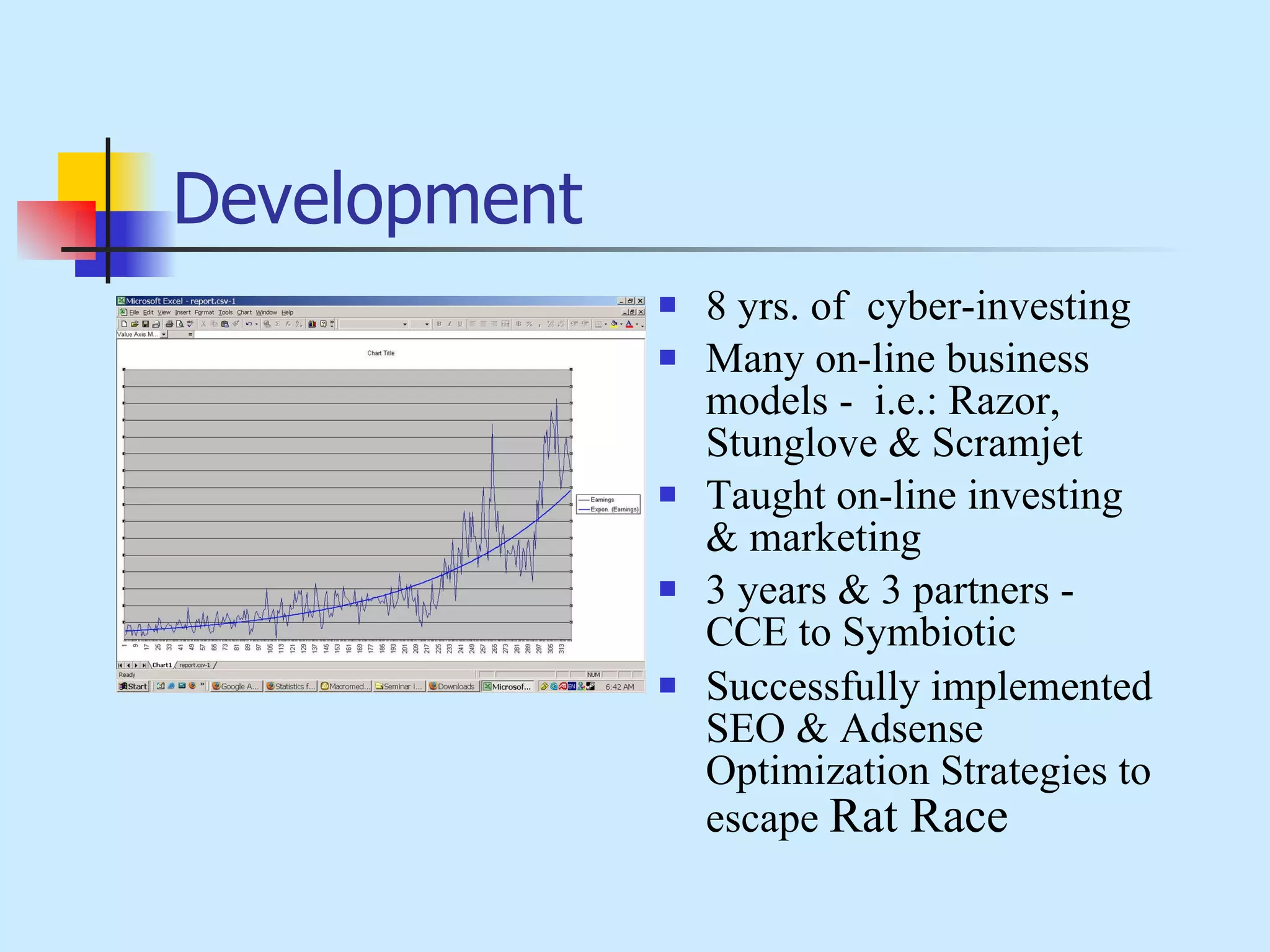 Development 8 yrs. of  cyber-investing Many on-line business models -  i.e.: Razor, Stunglove & Scramjet Taught on-line investing & marketing 3 years & 3 partners - CCE to Symbiotic Successfully implemented SEO & Adsense Optimization Strategies to escape  Rat Race 