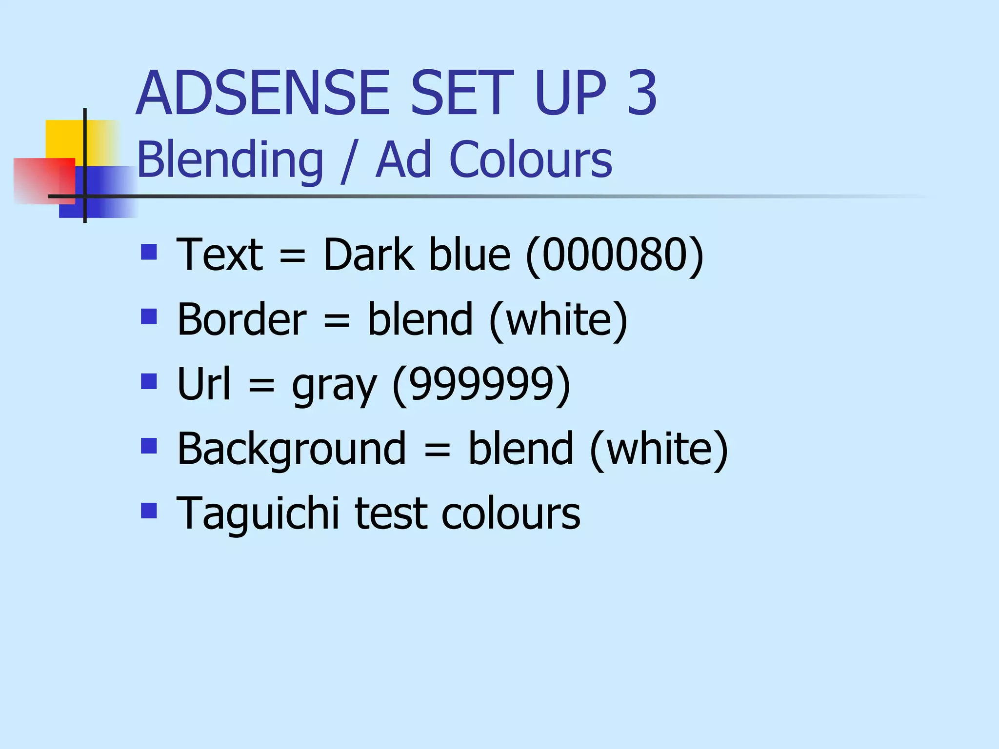 ADSENSE SET UP 3 Blending / Ad Colours Text = Dark blue (000080) Border = blend (white) Url = gray (999999) Background = blend (white) Taguichi test colours 