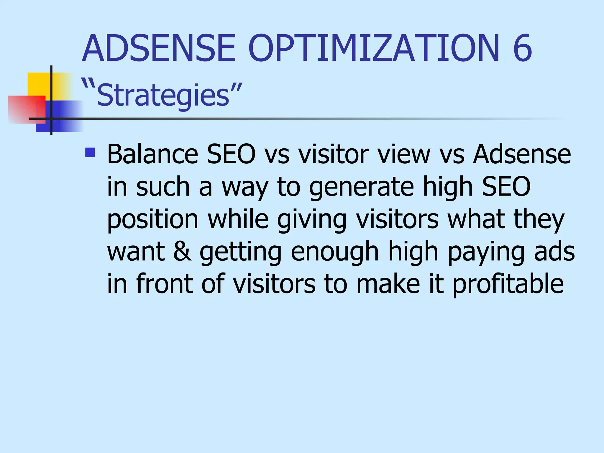 ADSENSE OPTIMIZATION 6 “ Strategies”   Balance SEO vs visitor view vs Adsense in such a way to generate high SEO position while giving visitors what they want & getting enough high paying ads in front of visitors to make it profitable 