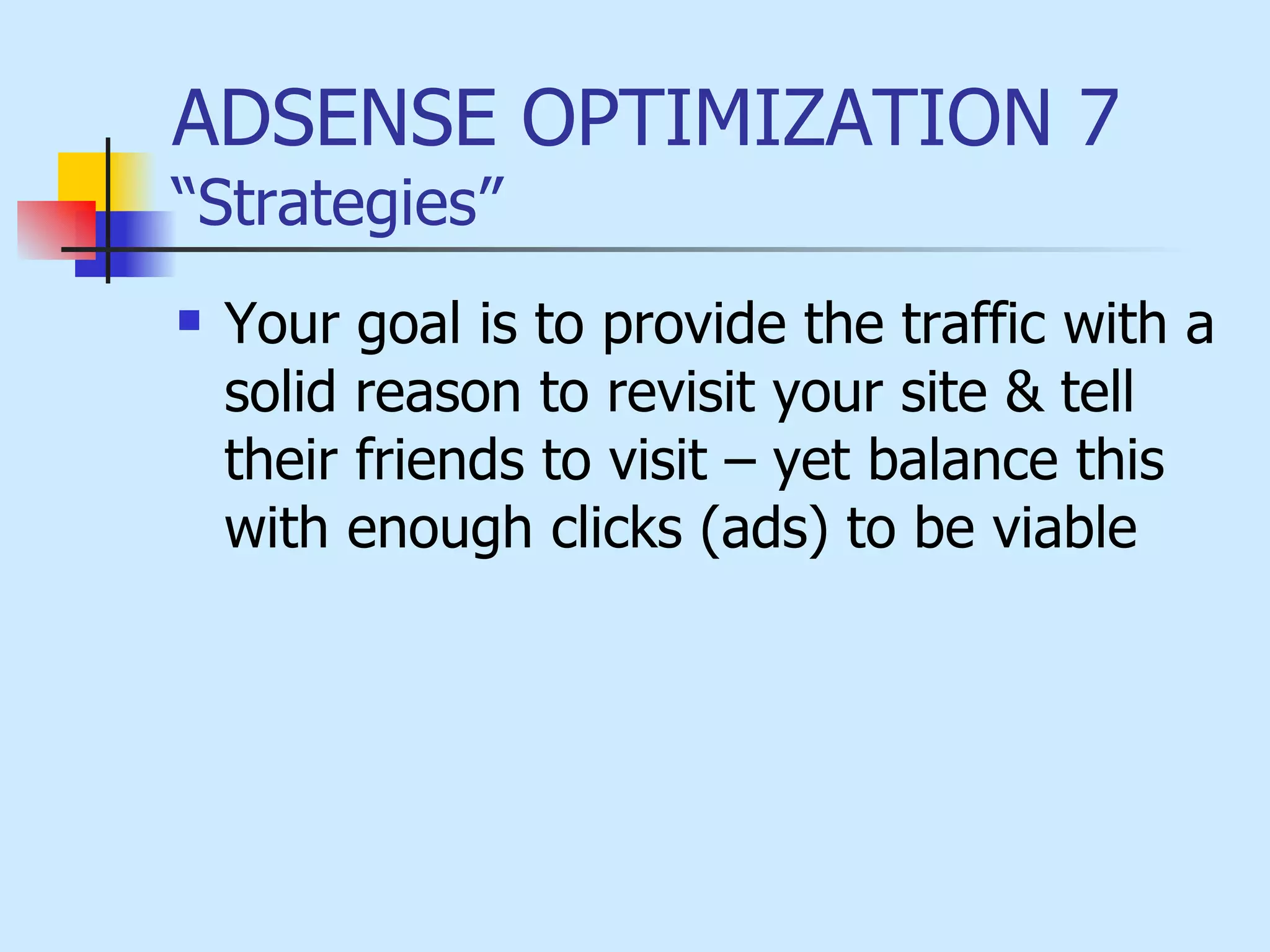 ADSENSE OPTIMIZATION 7  “Strategies” Your goal is to provide the traffic with a solid reason to revisit your site & tell their friends to visit – yet balance this with enough clicks (ads) to be viable  