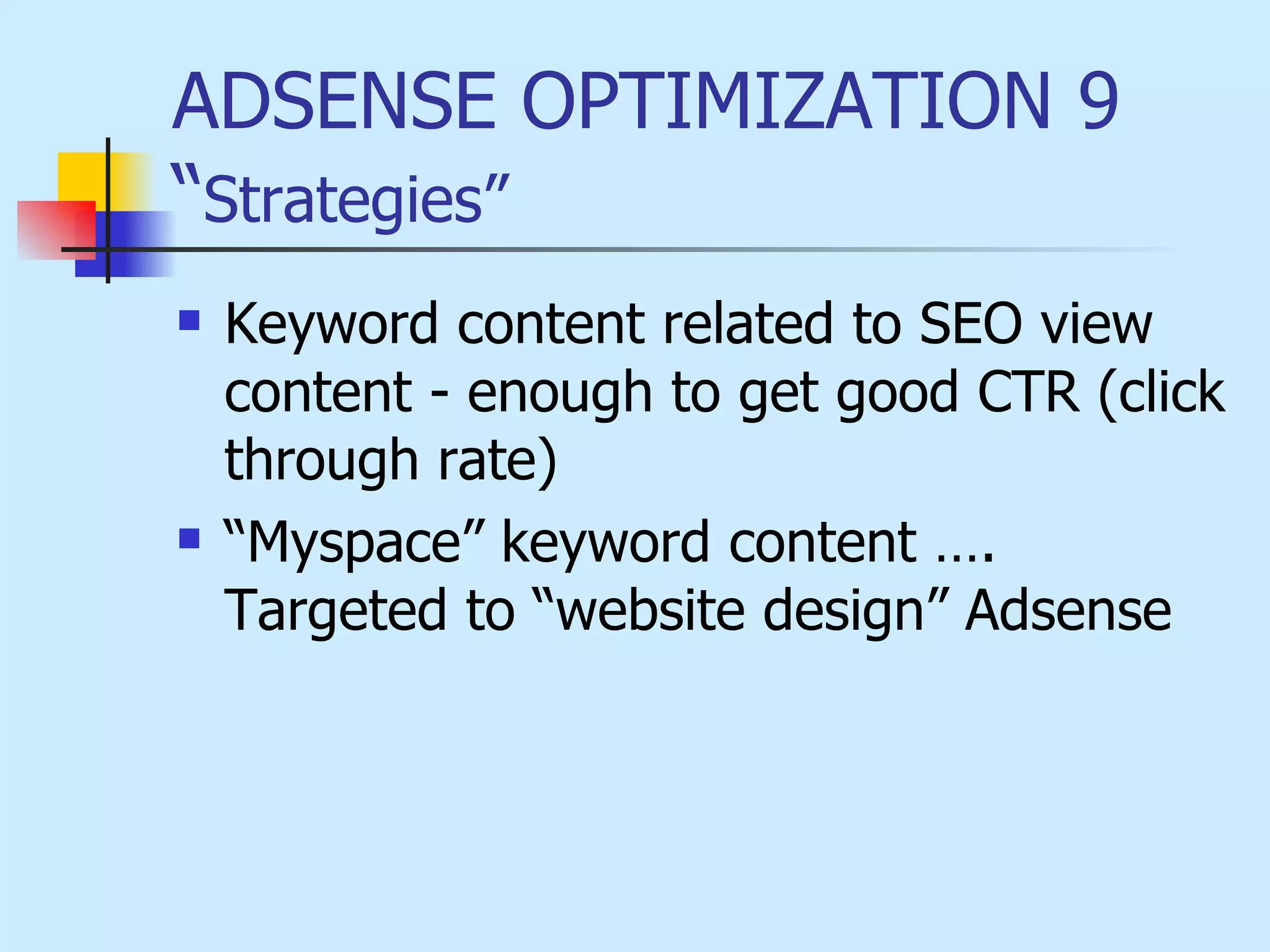 ADSENSE OPTIMIZATION 9 “ Strategies” Keyword content related to SEO view content - enough to get good CTR (click through rate)  “ Myspace” keyword content …. Targeted to “website design” Adsense 