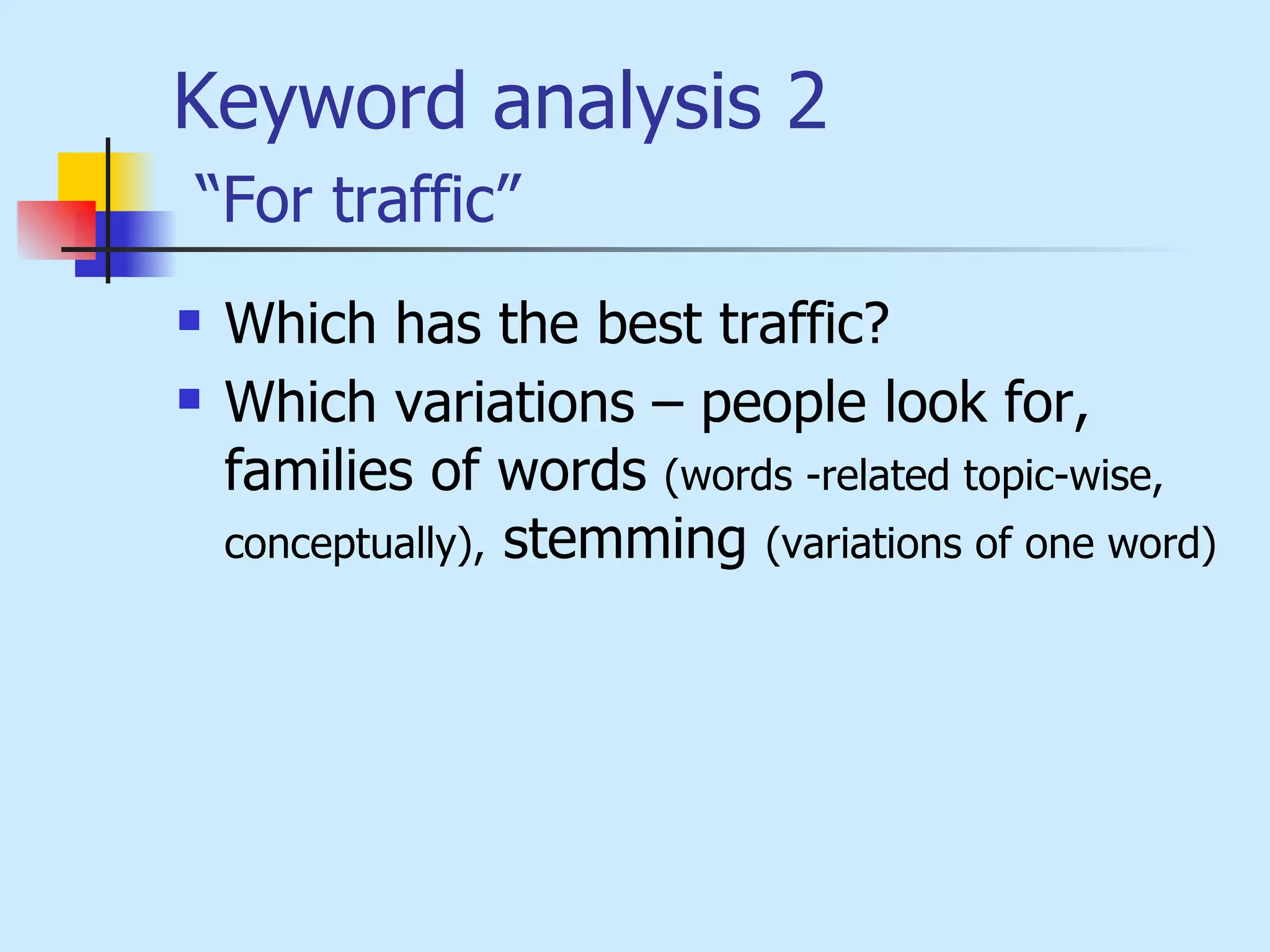 Keyword analysis 2   “For traffic” Which has the best traffic?  Which variations – people look for, families of words  (words -related topic-wise, conceptually),  stemming  (variations of one word)  