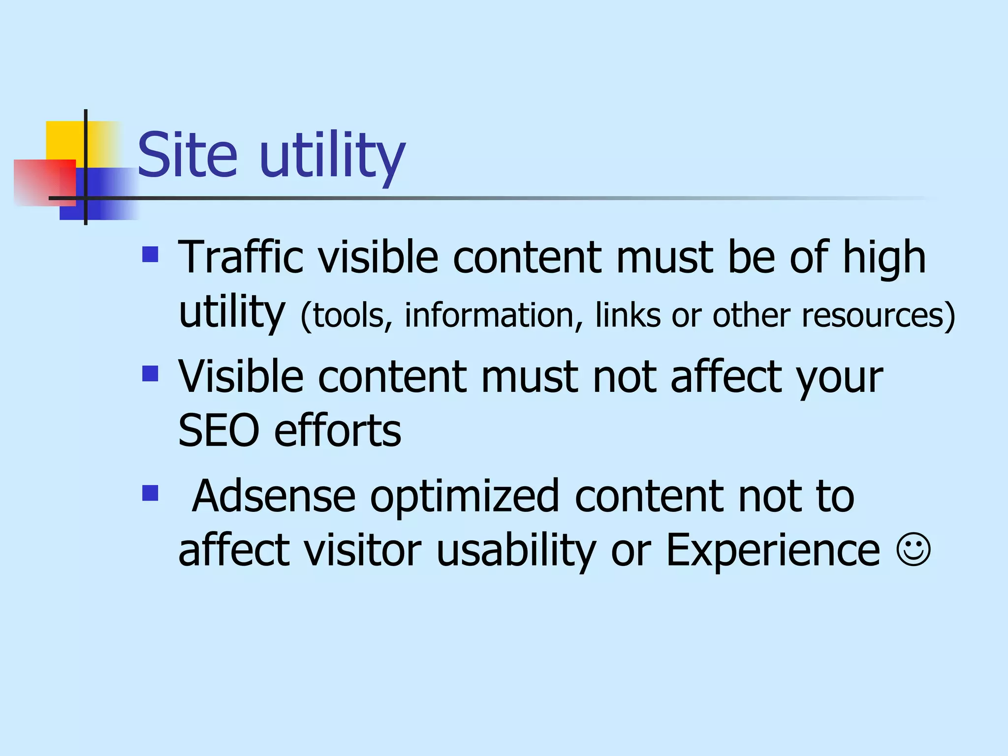 Site utility   Traffic visible content must be of high utility  (tools, information, links or other resources) Visible content must not affect your SEO  efforts Adsense optimized content not to affect visitor usability or Experience     