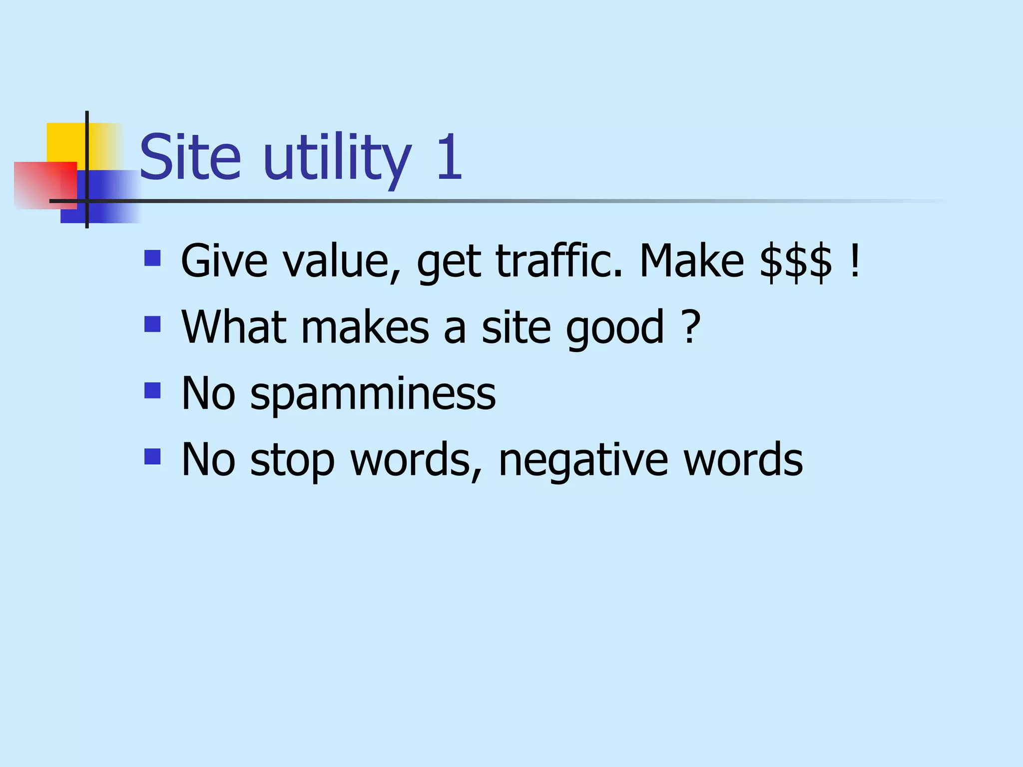 Site utility 1 Give value, get traffic. Make $$$ !   What makes a site good  ? No spamminess No stop words, negative words 