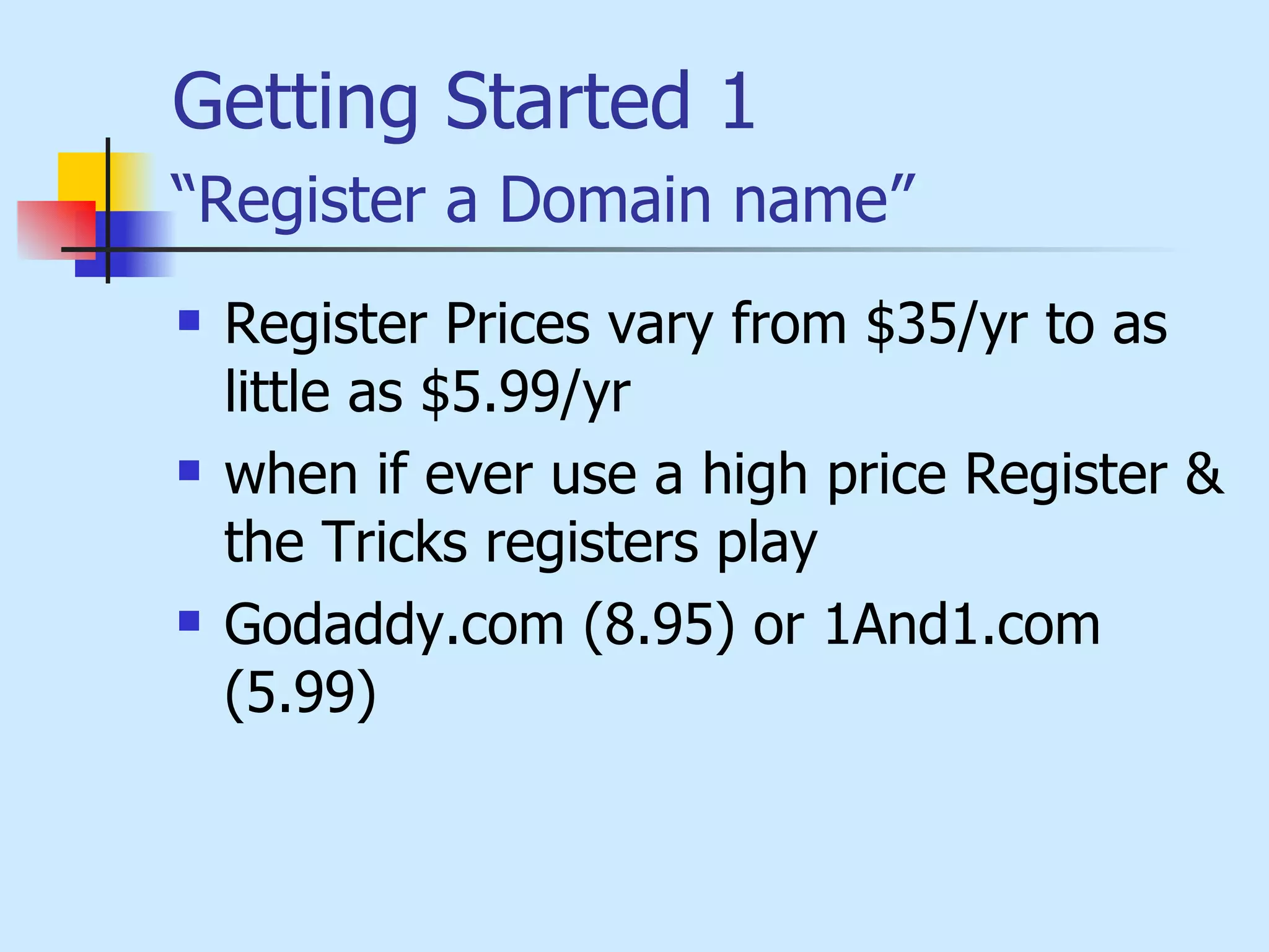 Getting Started  1 “Register a Domain name”   Register Prices vary from $35/yr to as little as $5.99/yr when if ever use a high price Register & the Tricks registers play  Godaddy.com (8.95) or 1And1.com (5.99) 