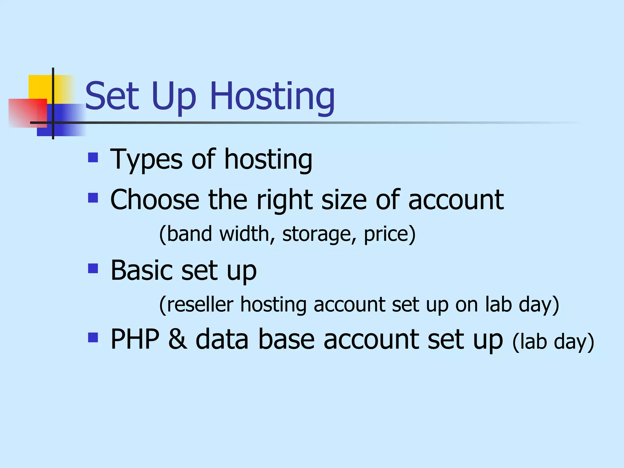 Set Up Hosting   Types of hosting Choose the right size of account  (band width, storage, price)   Basic set up  (reseller hosting account set up on lab day) PHP & data base account set up   (lab day) 