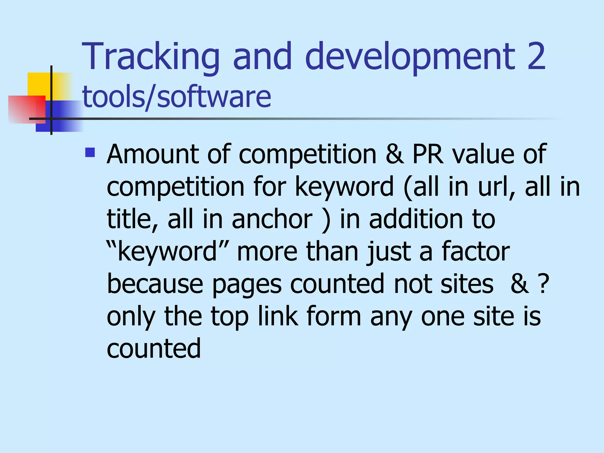 Tracking and development 2  tools/software Amount of competition & PR value of competition for keyword (all in url, all in title, all in anchor ) in addition to “keyword” more than just a factor because pages counted not sites  & ?only the top link form any one site is counted 