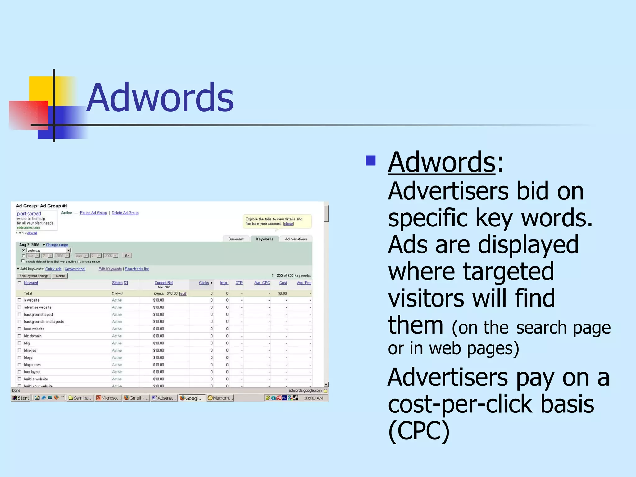 Adwords Adwords :  Advertisers bid on specific key words. Ads are displayed where targeted visitors will find them  (on the   search page or in web pages) Advertisers pay on a cost-per-click basis (CPC) 