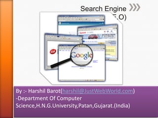 Search Engine
                  Optimization(S.E.O)




By :- Harshil Barot(harshil@JustWebWorld.com)
-Department Of Computer
Science,H.N.G.University,Patan,Gujarat.(India)
 