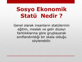 Sosyo Ekonomik
  Statü Nedir ?
Genel olarak insanların statülerinin
  eğitim, meslek ve gelir düzeyi
  farklılıklarına göre gruplayarak
 sınıflandırıldığı bir skala olduğu
             söylenebilir.
 