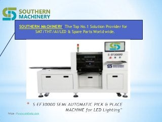 *
http：//www.smthelp.com
SOUTHERN MACHINERY: The Top No.1 Solution Provider for
SMT/THT/AI/LED & Spare Parts World wide.
 