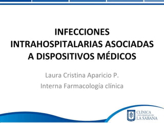 Laura Cristina Aparicio P. Interna Farmacología clínica INFECCIONES INTRAHOSPITALARIAS ASOCIADAS A DISPOSITIVOS MÉDICOS 