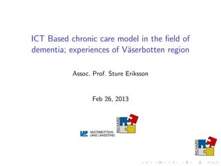 ICT Based chronic care model in the ﬁeld of
dementia; experiences of V¨aserbotten region
Assoc. Prof. Sture Eriksson
Feb 26, 2013
 